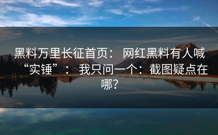 黑料万里长征首页： 网红黑料有人喊“实锤”： 我只问一个：截图疑点在哪？-第1张图片-17c.com - 免费高清视频社区
