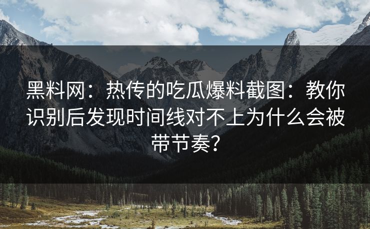 黑料网：热传的吃瓜爆料截图：教你识别后发现时间线对不上为什么会被带节奏？-第1张图片-17c.com - 免费高清视频社区