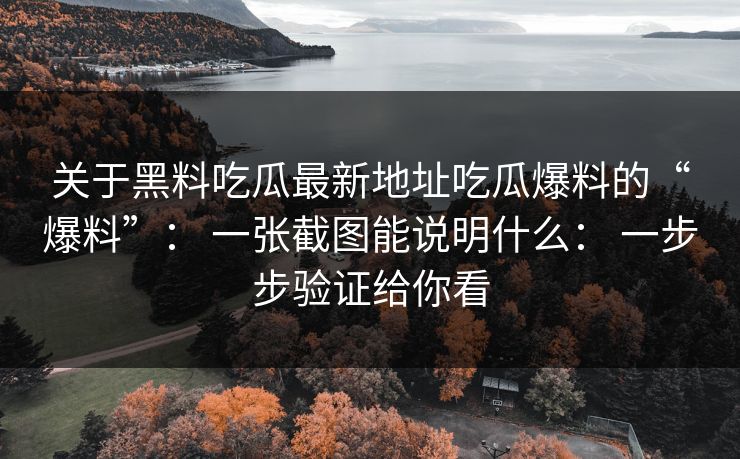 关于黑料吃瓜最新地址吃瓜爆料的“爆料”： 一张截图能说明什么： 一步步验证给你看-第1张图片-17c.com - 免费高清视频社区