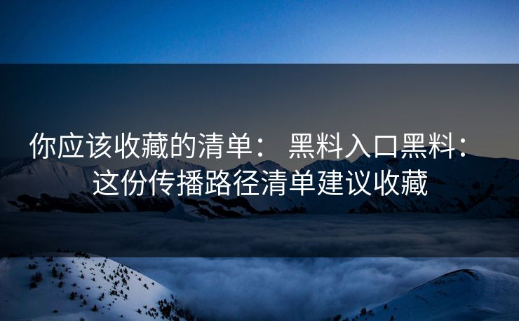 你应该收藏的清单： 黑料入口黑料： 这份传播路径清单建议收藏-第1张图片-17c.com - 免费高清视频社区