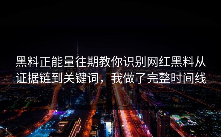黑料正能量往期教你识别网红黑料从证据链到关键词，我做了完整时间线-第1张图片-17c.com - 免费高清视频社区