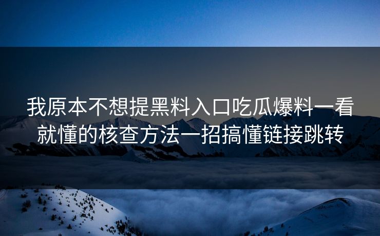 我原本不想提黑料入口吃瓜爆料一看就懂的核查方法一招搞懂链接跳转-第1张图片-17c.com - 免费高清视频社区