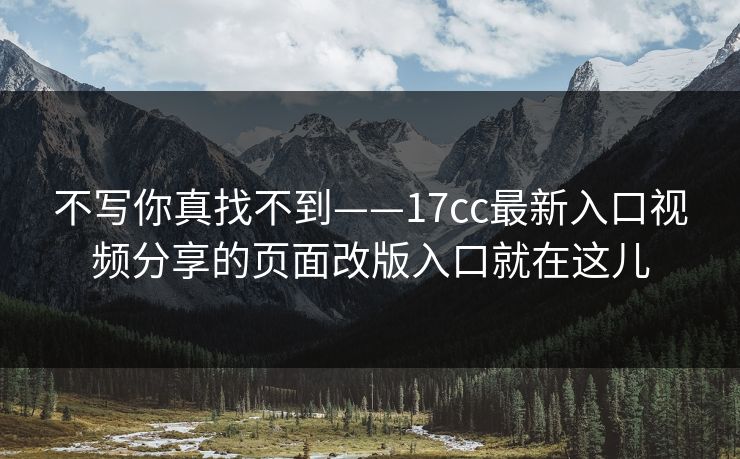 不写你真找不到——17cc最新入口视频分享的页面改版入口就在这儿-第1张图片-17c.com - 免费高清视频社区