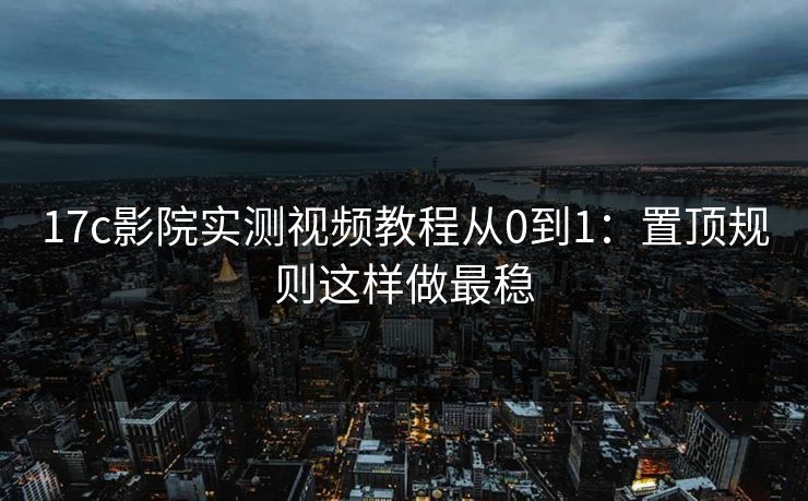 17c影院实测视频教程从0到1：置顶规则这样做最稳-第1张图片-17c.com - 免费高清视频社区