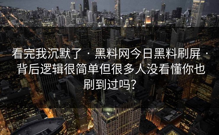 看完我沉默了 · 黑料网今日黑料刷屏 · 背后逻辑很简单但很多人没看懂你也刷到过吗？-第1张图片-17c.com - 免费高清视频社区