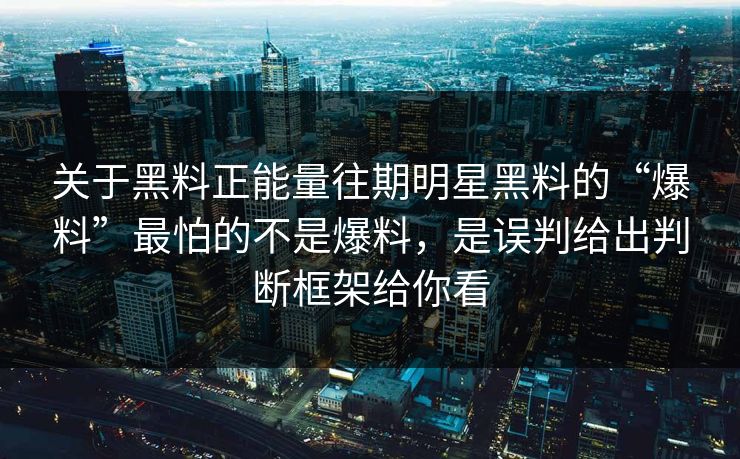 关于黑料正能量往期明星黑料的“爆料”最怕的不是爆料，是误判给出判断框架给你看-第1张图片-17c.com - 免费高清视频社区