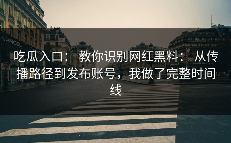 吃瓜入口： 教你识别网红黑料： 从传播路径到发布账号，我做了完整时间线-第1张图片-17c.com - 免费高清视频社区