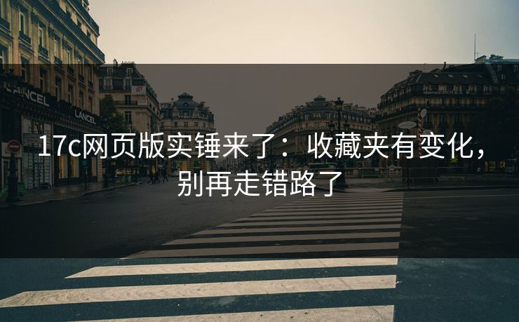 17c网页版实锤来了：收藏夹有变化，别再走错路了-第1张图片-17c.com - 免费高清视频社区