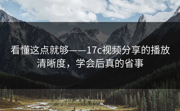 看懂这点就够——17c视频分享的播放清晰度，学会后真的省事-第1张图片-17c.com - 免费高清视频社区
