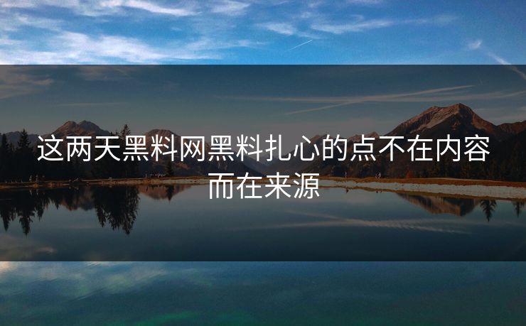 这两天黑料网黑料扎心的点不在内容而在来源-第1张图片-17c.com - 免费高清视频社区