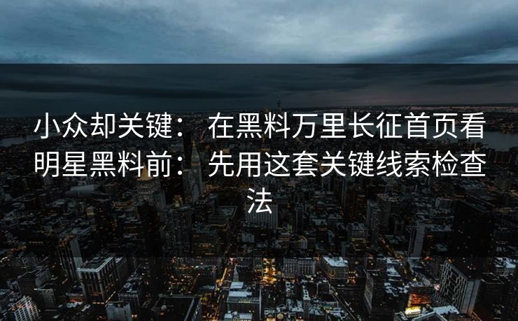 小众却关键： 在黑料万里长征首页看明星黑料前： 先用这套关键线索检查法-第1张图片-17c.com - 免费高清视频社区