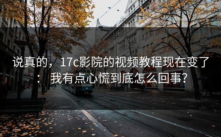说真的，17c影院的视频教程现在变了： 我有点心慌到底怎么回事？-第1张图片-17c.com - 免费高清视频社区