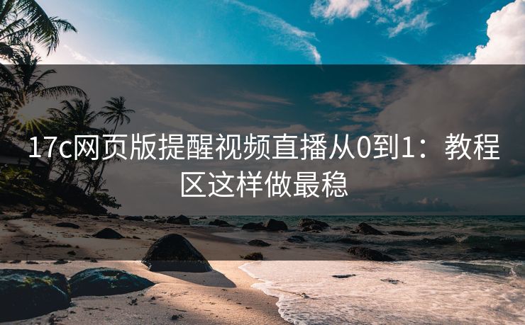 17c网页版提醒视频直播从0到1：教程区这样做最稳-第1张图片-17c.com - 免费高清视频社区