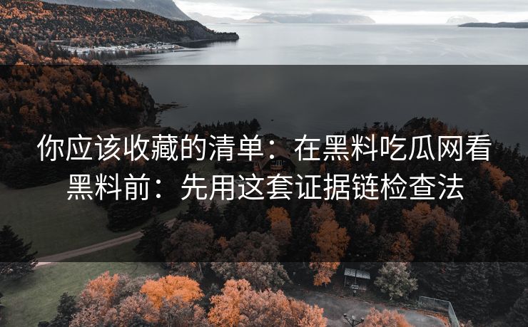 你应该收藏的清单：在黑料吃瓜网看黑料前：先用这套证据链检查法-第1张图片-17c.com - 免费高清视频社区
