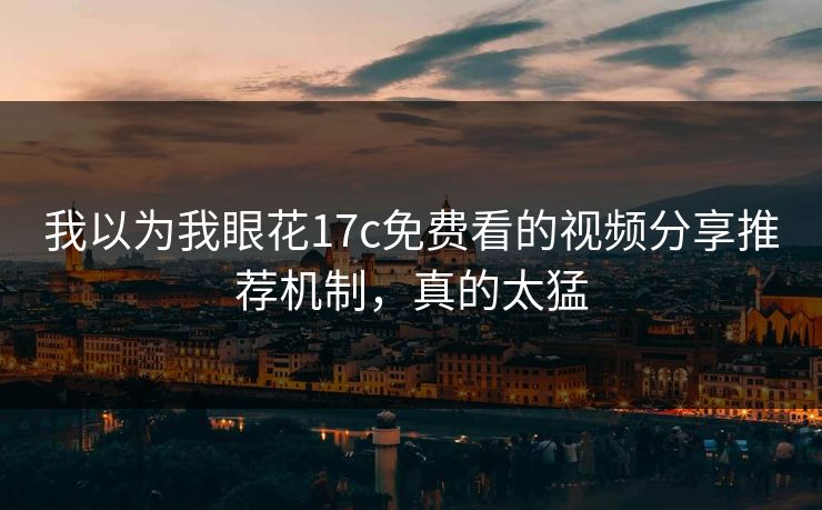 我以为我眼花17c免费看的视频分享推荐机制，真的太猛-第1张图片-17c.com - 免费高清视频社区