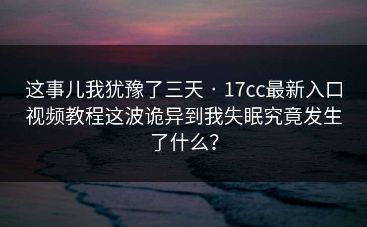 这事儿我犹豫了三天 · 17cc最新入口视频教程这波诡异到我失眠究竟发生了什么？-第1张图片-17c.com - 免费高清视频社区