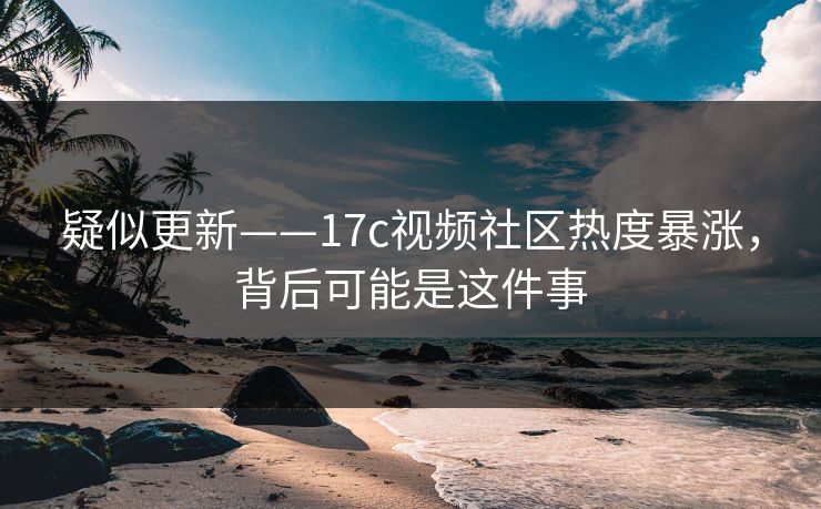疑似更新——17c视频社区热度暴涨，背后可能是这件事-第1张图片-17c.com - 免费高清视频社区