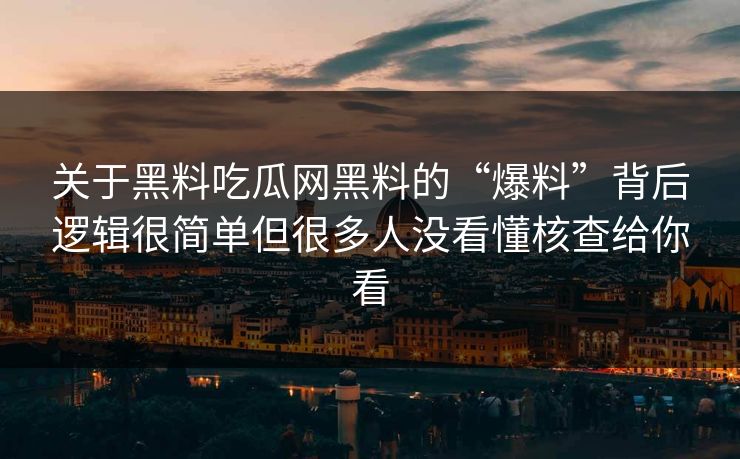 关于黑料吃瓜网黑料的“爆料”背后逻辑很简单但很多人没看懂核查给你看-第1张图片-17c.com - 免费高清视频社区