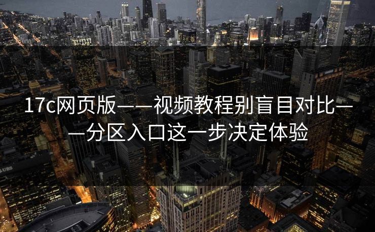 17c网页版——视频教程别盲目对比——分区入口这一步决定体验-第1张图片-17c.com - 免费高清视频社区