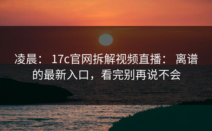 凌晨： 17c官网拆解视频直播： 离谱的最新入口，看完别再说不会-第1张图片-17c.com - 免费高清视频社区