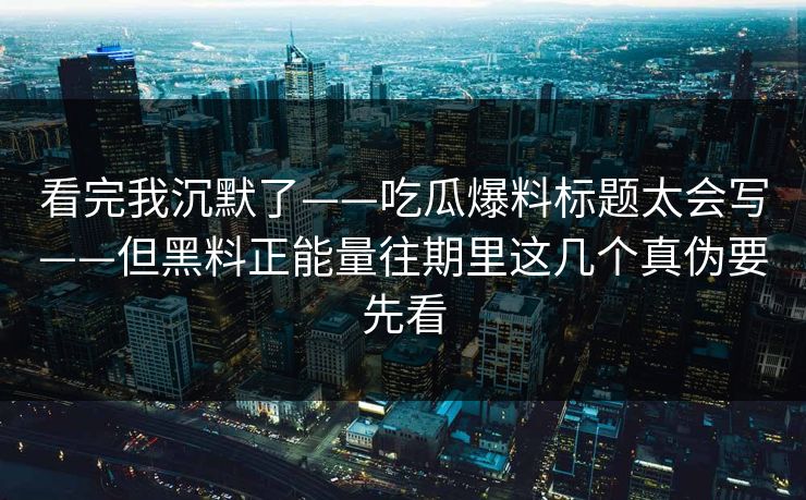 看完我沉默了——吃瓜爆料标题太会写——但黑料正能量往期里这几个真伪要先看-第1张图片-17c.com - 免费高清视频社区