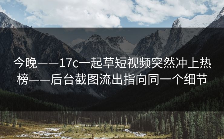 今晚——17c一起草短视频突然冲上热榜——后台截图流出指向同一个细节-第1张图片-17c.com - 免费高清视频社区