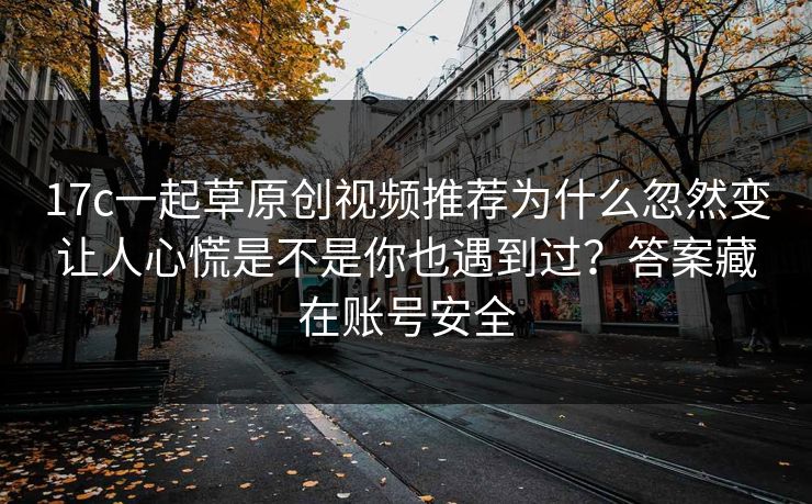 17c一起草原创视频推荐为什么忽然变让人心慌是不是你也遇到过？答案藏在账号安全-第1张图片-17c.com - 免费高清视频社区