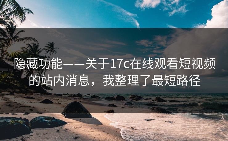 隐藏功能——关于17c在线观看短视频的站内消息，我整理了最短路径-第1张图片-17c.com - 免费高清视频社区