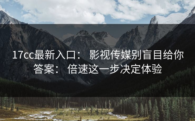 17cc最新入口： 影视传媒别盲目给你答案： 倍速这一步决定体验-第1张图片-17c.com - 免费高清视频社区