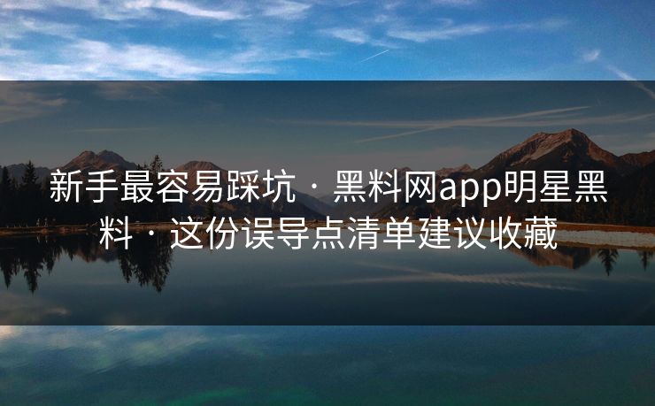 新手最容易踩坑 · 黑料网app明星黑料 · 这份误导点清单建议收藏-第1张图片-17c.com - 免费高清视频社区