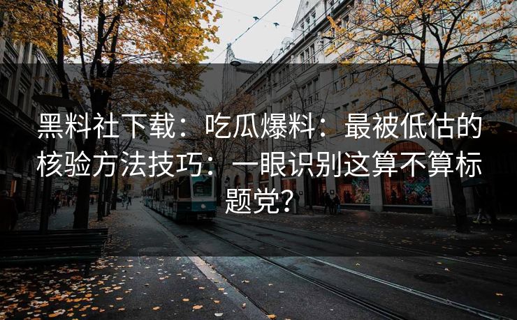黑料社下载：吃瓜爆料：最被低估的核验方法技巧：一眼识别这算不算标题党？-第1张图片-17c.com - 免费高清视频社区