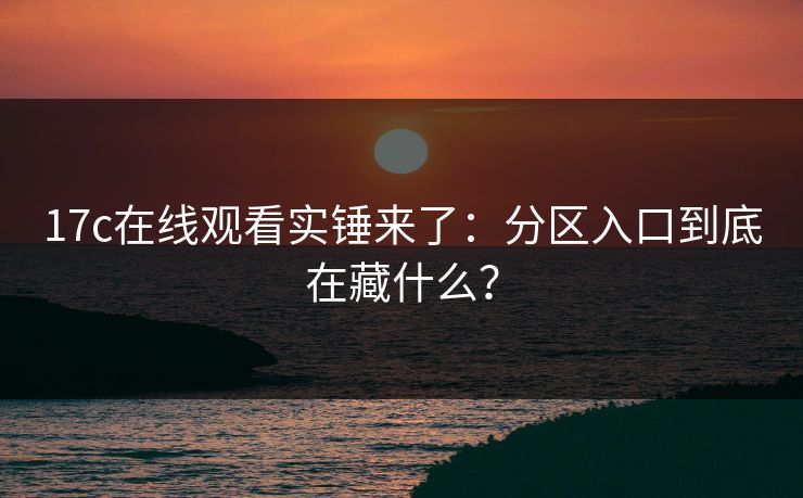 17c在线观看实锤来了：分区入口到底在藏什么？-第1张图片-17c.com - 免费高清视频社区