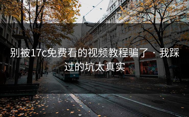 别被17c免费看的视频教程骗了 · 我踩过的坑太真实-第1张图片-17c.com - 免费高清视频社区