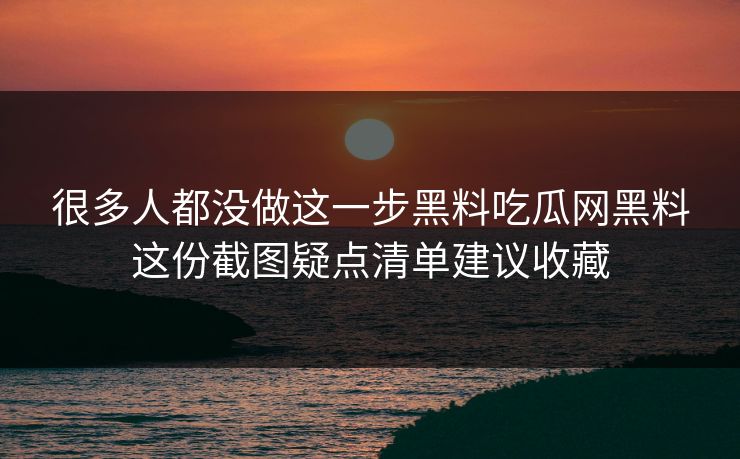 很多人都没做这一步黑料吃瓜网黑料这份截图疑点清单建议收藏-第1张图片-17c.com - 免费高清视频社区