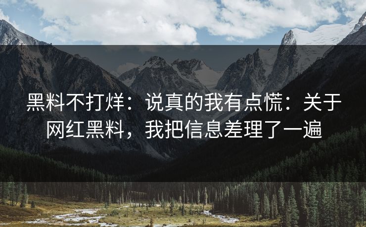 黑料不打烊：说真的我有点慌：关于网红黑料，我把信息差理了一遍-第1张图片-17c.com - 免费高清视频社区