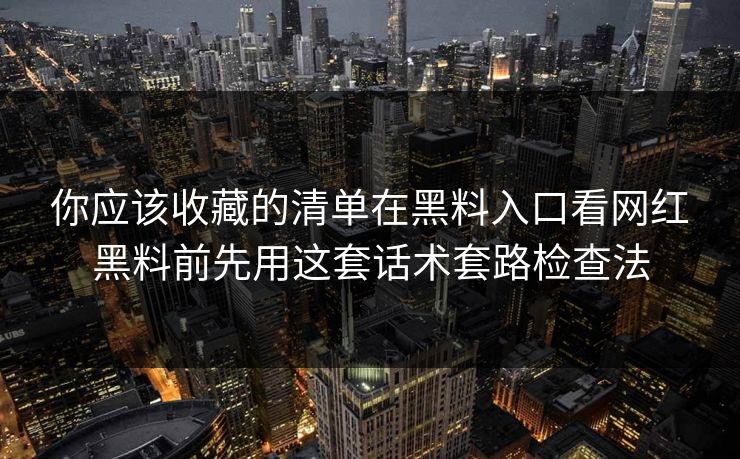 你应该收藏的清单在黑料入口看网红黑料前先用这套话术套路检查法-第1张图片-17c.com - 免费高清视频社区