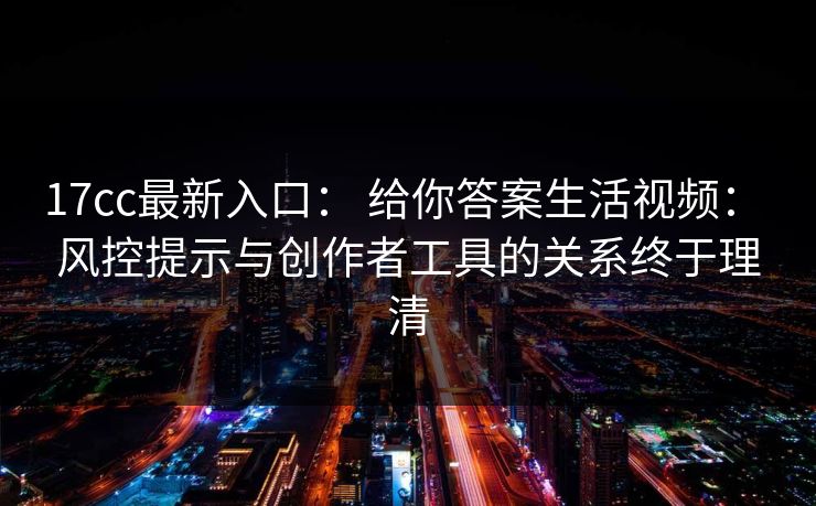 17cc最新入口： 给你答案生活视频： 风控提示与创作者工具的关系终于理清-第1张图片-17c.com - 免费高清视频社区