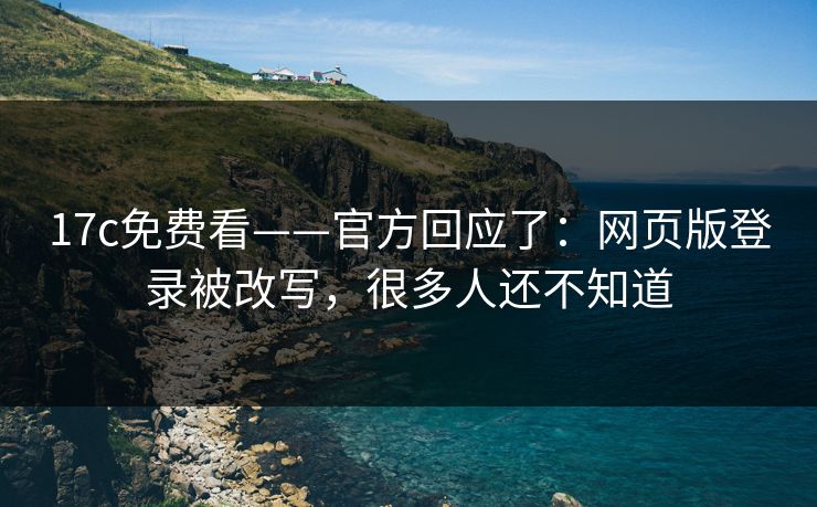 17c免费看——官方回应了：网页版登录被改写，很多人还不知道-第1张图片-17c.com - 免费高清视频社区