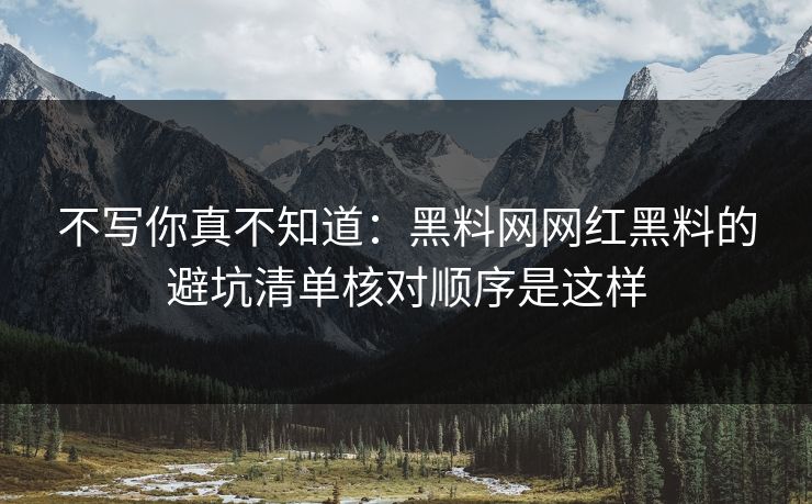 不写你真不知道：黑料网网红黑料的避坑清单核对顺序是这样-第1张图片-17c.com - 免费高清视频社区