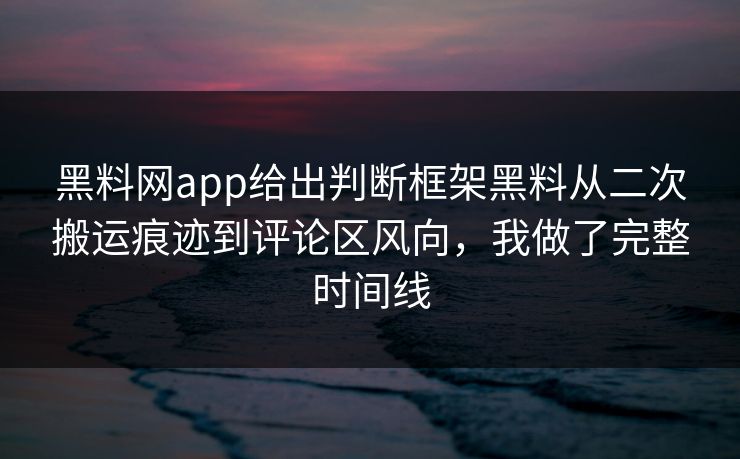 黑料网app给出判断框架黑料从二次搬运痕迹到评论区风向，我做了完整时间线-第1张图片-17c.com - 免费高清视频社区
