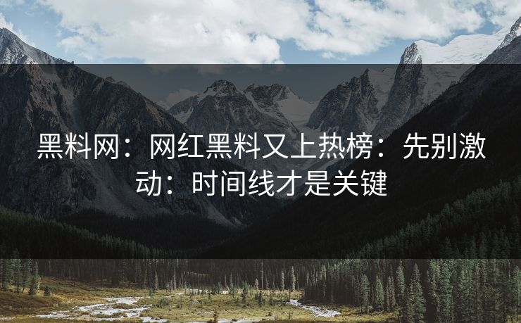 黑料网：网红黑料又上热榜：先别激动：时间线才是关键-第1张图片-17c.com - 免费高清视频社区