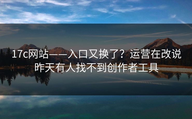17c网站——入口又换了？运营在改说昨天有人找不到创作者工具-第1张图片-17c.com - 免费高清视频社区