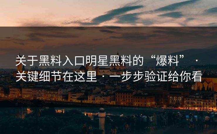 关于黑料入口明星黑料的“爆料” · 关键细节在这里 · 一步步验证给你看-第1张图片-17c.com - 免费高清视频社区