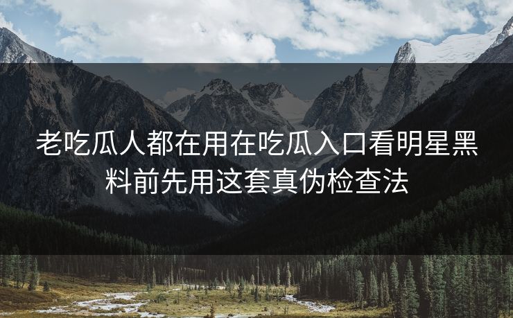 老吃瓜人都在用在吃瓜入口看明星黑料前先用这套真伪检查法-第1张图片-17c.com - 免费高清视频社区