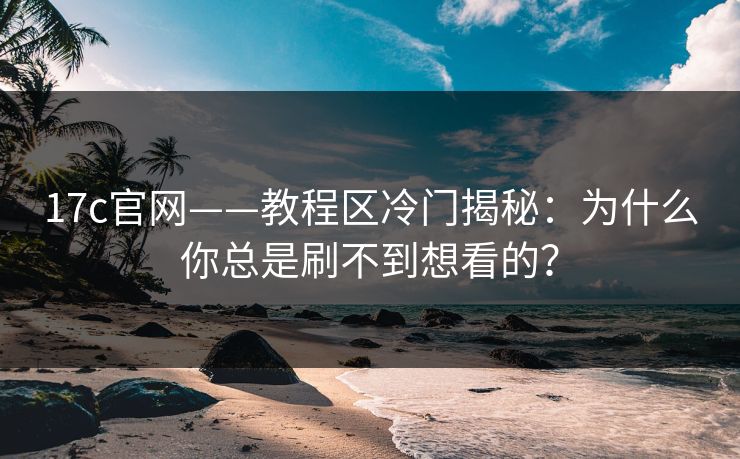 17c官网——教程区冷门揭秘：为什么你总是刷不到想看的？-第1张图片-17c.com - 免费高清视频社区