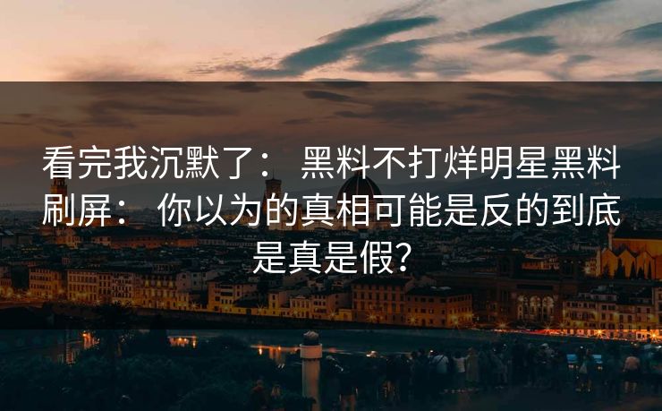 看完我沉默了： 黑料不打烊明星黑料刷屏： 你以为的真相可能是反的到底是真是假？-第1张图片-17c.com - 免费高清视频社区