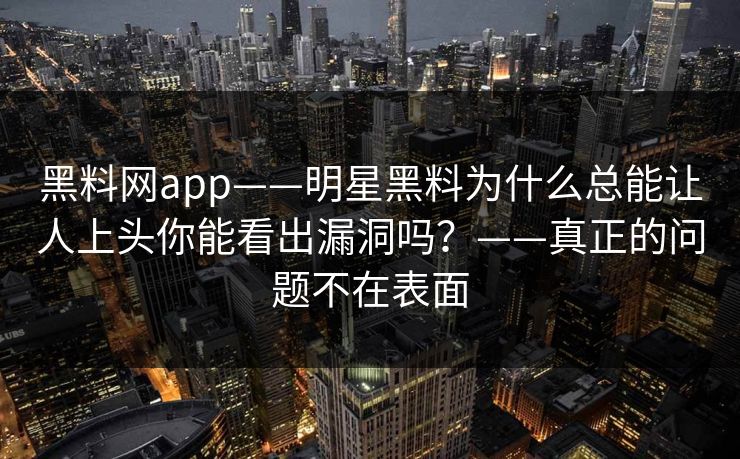 黑料网app——明星黑料为什么总能让人上头你能看出漏洞吗？——真正的问题不在表面-第1张图片-17c.com - 免费高清视频社区