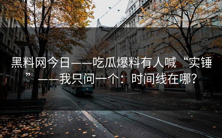 黑料网今日——吃瓜爆料有人喊“实锤”——我只问一个：时间线在哪？-第1张图片-17c.com - 免费高清视频社区