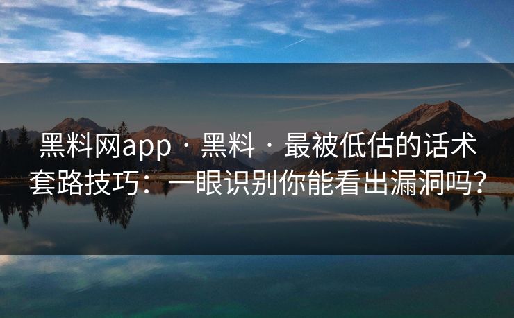 黑料网app · 黑料 · 最被低估的话术套路技巧：一眼识别你能看出漏洞吗？-第1张图片-17c.com - 免费高清视频社区