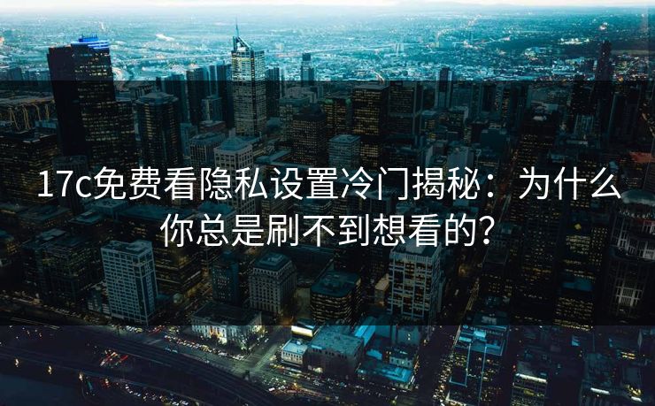 17c免费看隐私设置冷门揭秘：为什么你总是刷不到想看的？-第1张图片-17c.com - 免费高清视频社区